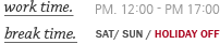 work time. PM. 12:00 - PM 17:00 break time SAT/ SUN / HoLIDAY OFF